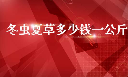 冬虫夏草多少钱一公斤_https://m.jnlaobingbanjia.com_股市新闻_第1张