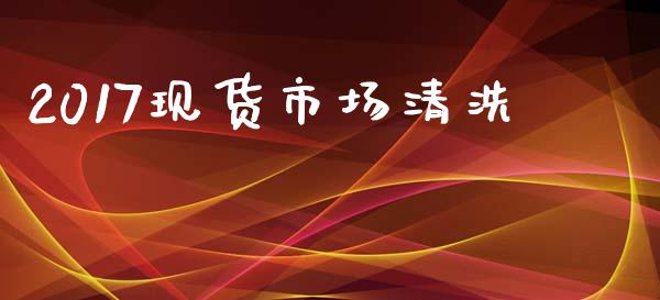 2017现货市场清洗_https://m.jnlaobingbanjia.com_理财规划_第1张
