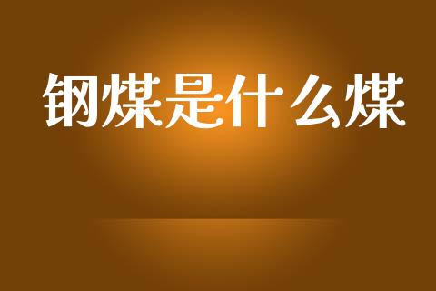 钢煤是什么煤_https://m.jnlaobingbanjia.com_理财规划_第1张