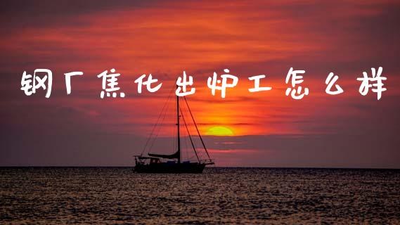 钢厂焦化出炉工怎么样_https://m.jnlaobingbanjia.com_金融监管_第1张
