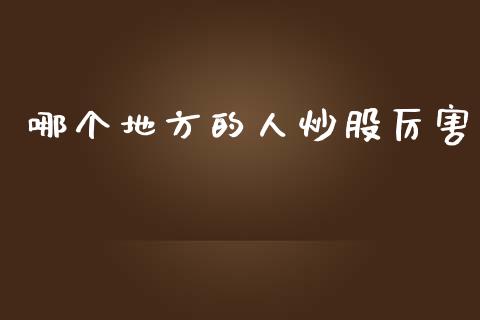 哪个地方的人炒股厉害_https://m.jnlaobingbanjia.com_全球市场_第1张