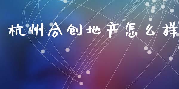 杭州合创地产怎么样_https://m.jnlaobingbanjia.com_理财规划_第1张