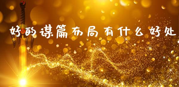 好的谋篇布局有什么好处_https://m.jnlaobingbanjia.com_股市新闻_第1张