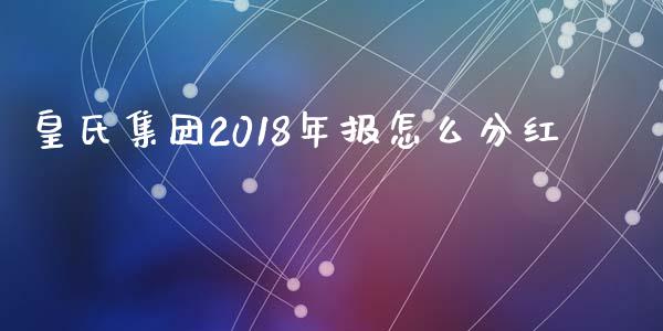 皇氏集团2018年报怎么分红_https://m.jnlaobingbanjia.com_区块链_第1张