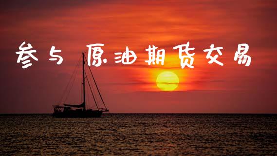 参与 原油期货交易_https://m.jnlaobingbanjia.com_金融监管_第1张