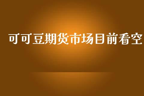 可可豆期货市场目前看空_https://m.jnlaobingbanjia.com_金融监管_第1张
