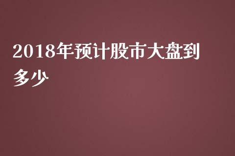 2018年预计股市大盘到多少_https://m.jnlaobingbanjia.com_金融监管_第1张