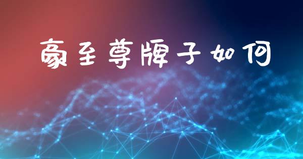 豪至尊牌子如何_https://m.jnlaobingbanjia.com_金融监管_第1张