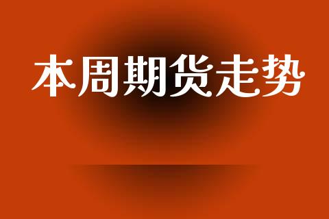 本周期货走势_https://m.jnlaobingbanjia.com_基金市场_第1张