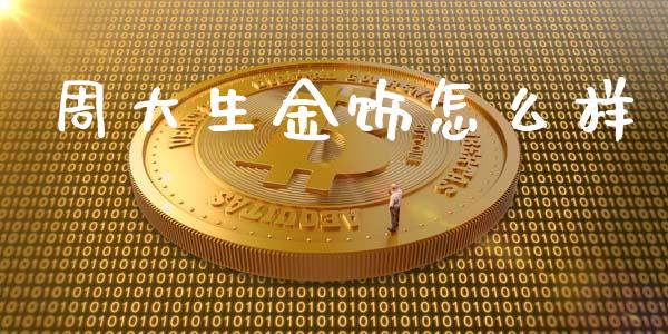 周大生金饰怎么样_https://m.jnlaobingbanjia.com_全球市场_第1张