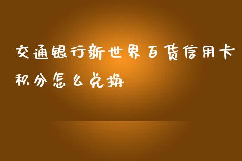 交通银行新世界百货信用卡积分怎么兑换_https://m.jnlaobingbanjia.com_金融监管_第1张