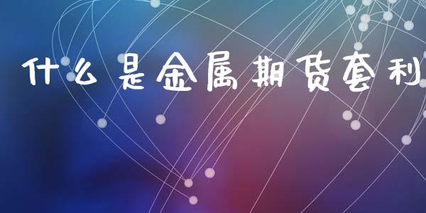 什么是金属期货套利_https://m.jnlaobingbanjia.com_金融监管_第1张