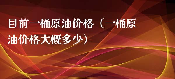 目前一桶原油价格（一桶原油价格大概多少）_https://m.jnlaobingbanjia.com_理财规划_第1张