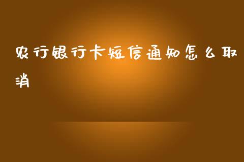 农行银行卡短信通知怎么取消_https://m.jnlaobingbanjia.com_金融监管_第1张