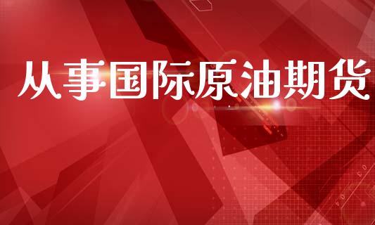 从事国际原油期货_https://m.jnlaobingbanjia.com_区块链_第1张
