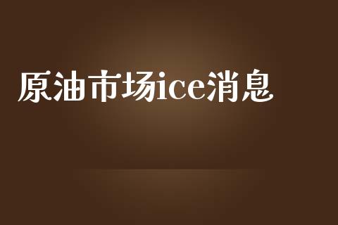 原油市场ice消息_https://m.jnlaobingbanjia.com_区块链_第1张