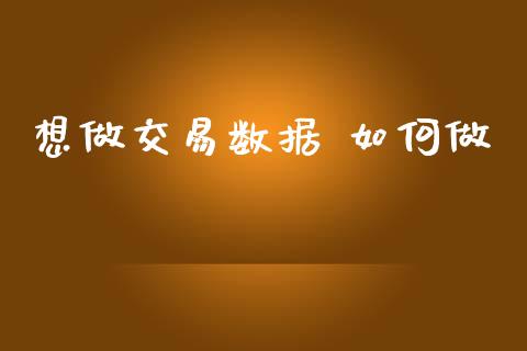 想做交易数据 如何做_https://m.jnlaobingbanjia.com_股市新闻_第1张