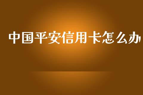 中国平安信用卡怎么办_https://m.jnlaobingbanjia.com_全球市场_第1张