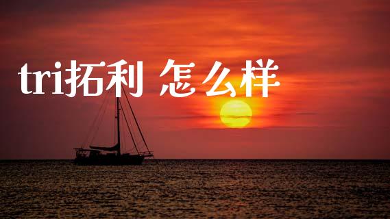 tri拓利 怎么样_https://m.jnlaobingbanjia.com_理财规划_第1张