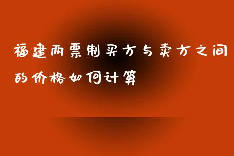 福建两票制买方与卖方之间的价格如何计算_https://m.jnlaobingbanjia.com_理财规划_第1张