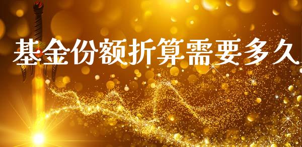 基金份额折算需要多久_https://m.jnlaobingbanjia.com_金融监管_第1张