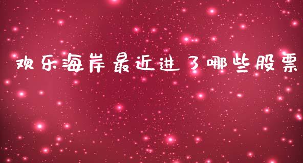 欢乐海岸最近进了哪些股票_https://m.jnlaobingbanjia.com_全球市场_第1张