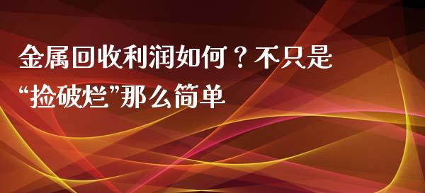 金属回收利润如何？不只是“捡破烂”那么简单_https://m.jnlaobingbanjia.com_区块链_第1张