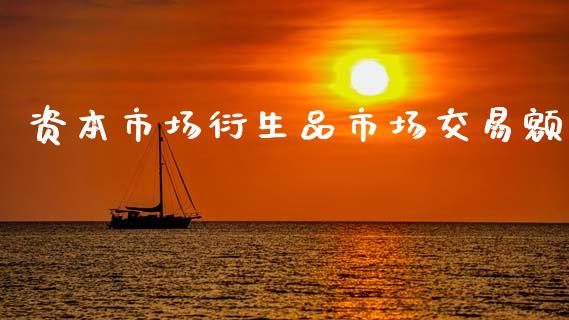资本市场衍生品市场交易额_https://m.jnlaobingbanjia.com_股市新闻_第1张