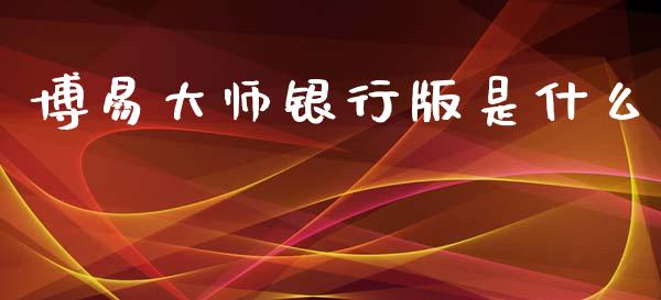 博易大师银行版是什么_https://m.jnlaobingbanjia.com_理财规划_第1张