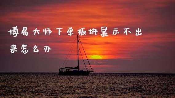博易大师下单板块显示不出来怎么办_https://m.jnlaobingbanjia.com_股市新闻_第1张