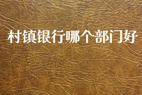 村镇银行哪个部门好_https://m.jnlaobingbanjia.com_基金市场_第1张