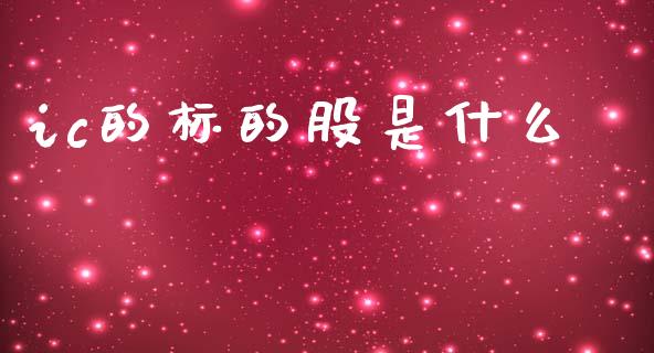 ic的标的股是什么_https://m.jnlaobingbanjia.com_全球市场_第1张