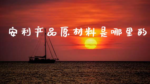 安利产品原材料是哪里的_https://m.jnlaobingbanjia.com_金融监管_第1张