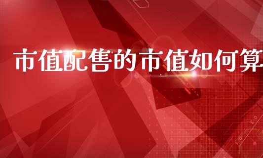 市值配售的市值如何算_https://m.jnlaobingbanjia.com_基金市场_第1张
