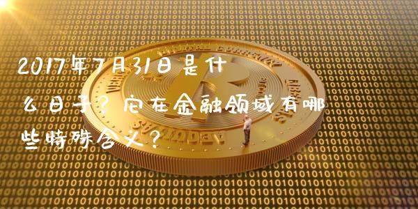 2017年7月31日是什么日子？它在金融领域有哪些特殊含义？_https://m.jnlaobingbanjia.com_基金市场_第1张