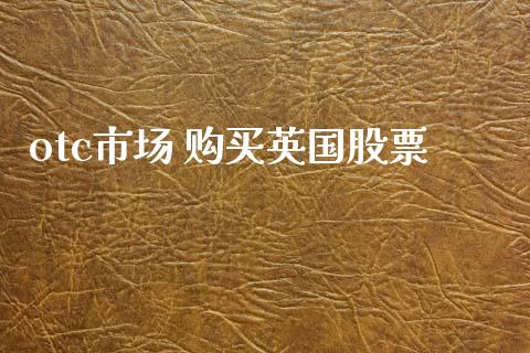 otc市场 购买英国股票_https://m.jnlaobingbanjia.com_理财规划_第1张