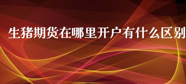 生猪期货在哪里开户有什么区别_https://m.jnlaobingbanjia.com_金融监管_第1张