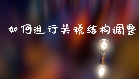 如何进行关税结构调整_https://m.jnlaobingbanjia.com_金融监管_第1张