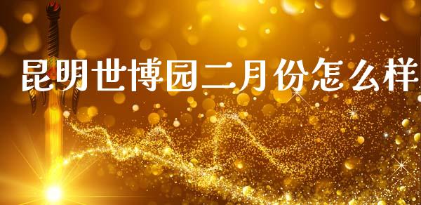 昆明世博园二月份怎么样_https://m.jnlaobingbanjia.com_全球市场_第1张