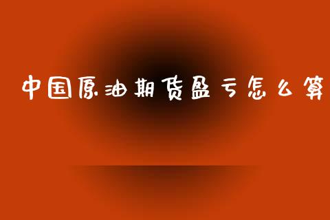 中国原油期货盈亏怎么算_https://m.jnlaobingbanjia.com_全球市场_第1张