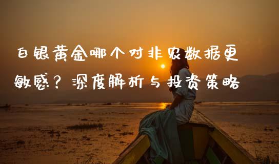 白银黄金哪个对非农数据更敏感？深度解析与投资策略_https://m.jnlaobingbanjia.com_股市新闻_第1张