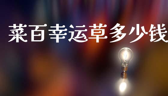菜百幸运草多少钱_https://m.jnlaobingbanjia.com_金融监管_第1张