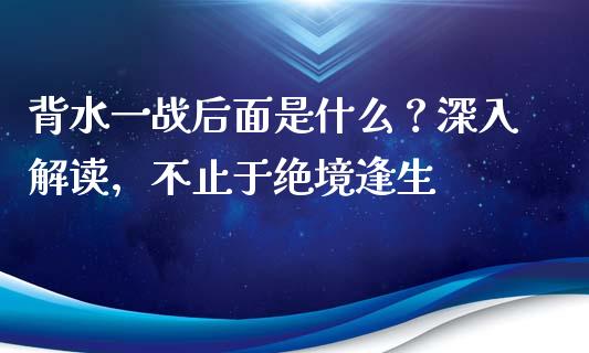 背水一战后面是什么？深入解读，不止于绝境逢生_https://m.jnlaobingbanjia.com_股市新闻_第1张