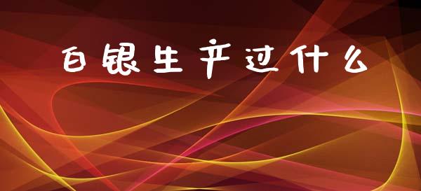 白银生产过什么_https://m.jnlaobingbanjia.com_金融监管_第1张