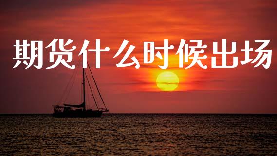 期货什么时候出场_https://m.jnlaobingbanjia.com_理财规划_第1张