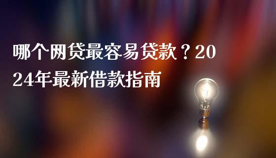 哪个网贷最容易贷款？2024年最新借款指南_https://m.jnlaobingbanjia.com_金融监管_第1张