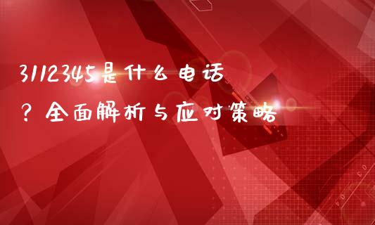 3112345是什么电话?全面解析与应对策略_区块链_第1张_全球市场_股市新闻_理财规划_金融监管_区块链_基金市场 3112345是什么电话?全面解析与应对策略_https://m.jnlaobingbanjia.com_区块链_第1张
