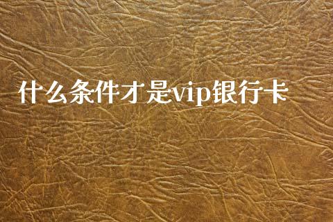 什么条件才是vip银行卡_https://m.jnlaobingbanjia.com_金融监管_第1张