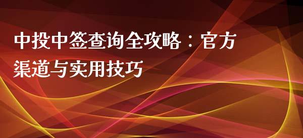 中投中签查询全攻略：官方渠道与实用技巧_https://m.jnlaobingbanjia.com_金融监管_第1张