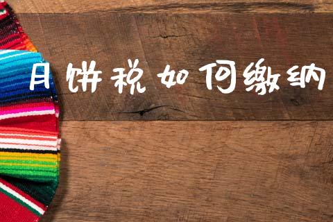 月饼税如何缴纳_https://m.jnlaobingbanjia.com_全球市场_第1张